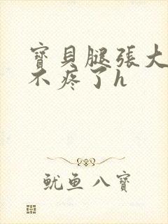 宝贝腿张大点就不疼了h