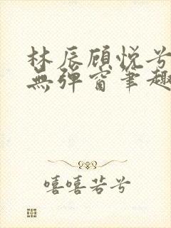 林辰顾悦兮正版无弹窗笔趣阁