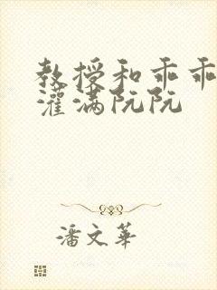教授和乖乖女H灌满阮阮