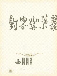 乱肉yin荡系列合集小说
