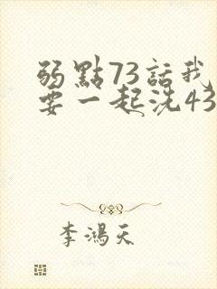 弱点73话我也要一起洗43321