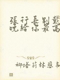 张行长别戴了今晚给你最高的待遇