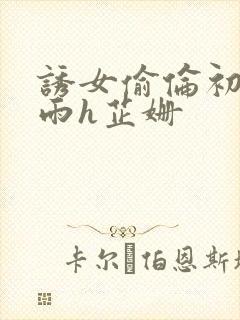 诱女偷伦初尝云雨h芷姗