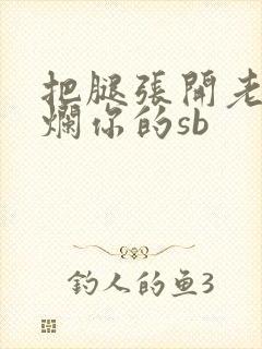 把腿张开老子臊烂你的sb