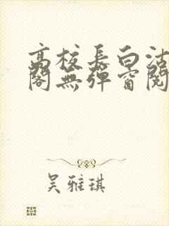 高校长白沽笔趣阁无弹窗阅读