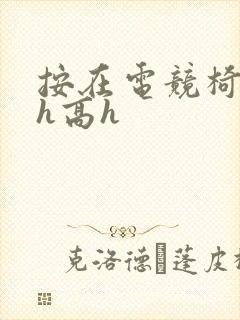 按在电竞椅上ch高h
