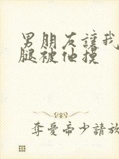 男朋友让我打开腿被他摸