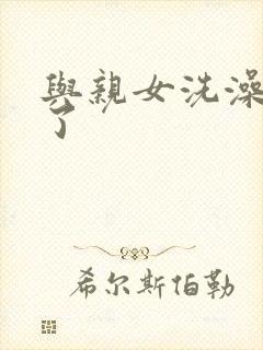 与亲女洗澡时伦了