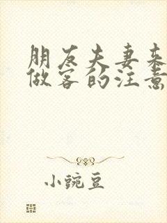朋友夫妻来我家做客的注意事项
