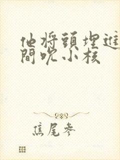他将头埋进双腿间吮小核