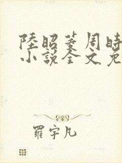 陆昭菱周时阅的小说全文免费阅读