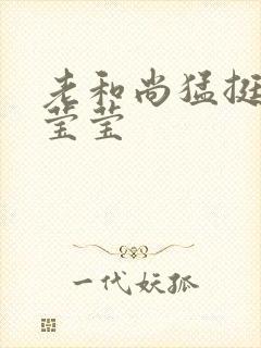 老和尚猛挺进她莹莹