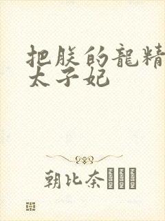 把朕的龙精含h太子妃