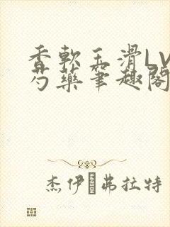 香软玉滑LVL芍药笔趣阁