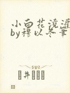 小白花浇灌日常by穆以冬笔趣阁