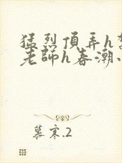 猛烈顶弄h禁欲老师h春潮小说