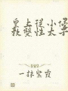 皇上从小侵犯调教双性太子小说