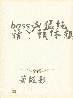 boss凶猛纯情丫头休想逃