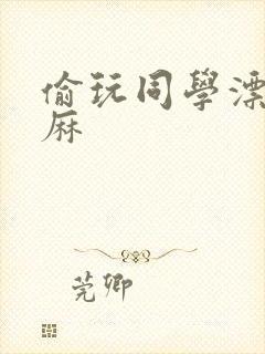 偷玩同学漂亮麻麻