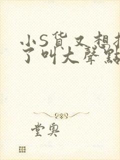 小S货又想挨C了叫大声点小封面