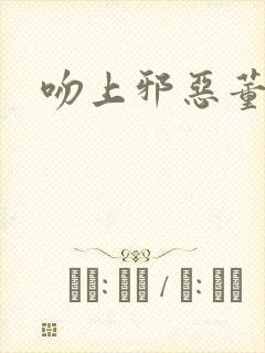 吻上邪恶董事长
