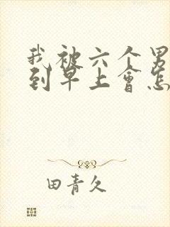 我被六个男人躁到早上会怎么样