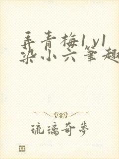 弄青梅1 v1染小六笔趣阁