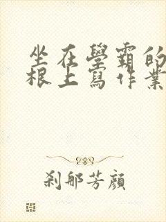 坐在学霸的大紫根上写作业封面