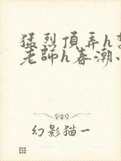 猛烈顶弄h禁欲老师h春潮小说