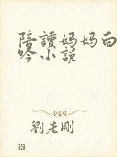 陪读妈妈白嫩呻吟小说