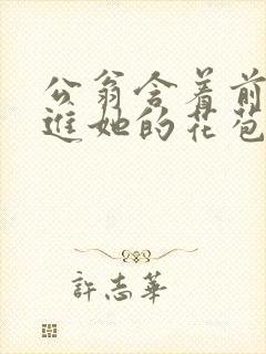 公翁含着前面挺进她的花苞