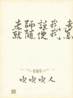 老师说我考好了就随便我怎样