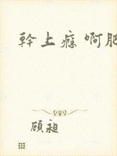 干上瘾 啊肥阿