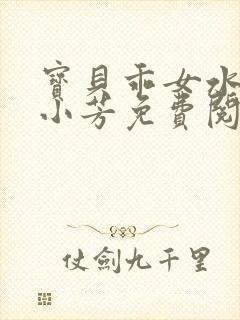 宝贝乖女水真多小芳免费阅读