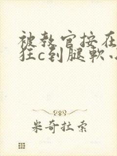 被教官按在寝室狂c到腿软小说