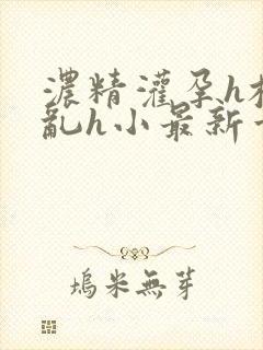 浓精灌孕h校园乱h小最新章节