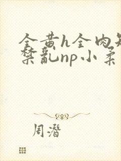 全黄h全肉短篇禁乱np小柔