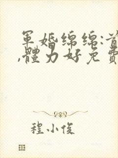 军婚绵绵:首长,体力好免费阅读