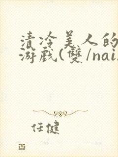 清冷美人的神奇游戏(双/nai)抹茶冰沙