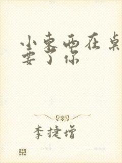 小东西在桌子上要了你