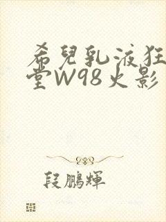 希儿乳液狂飙天堂W98火影