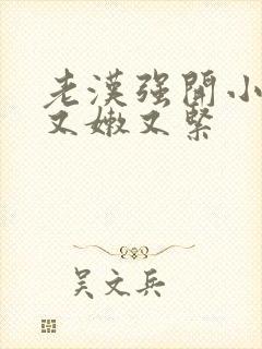 老汉强开小嫩苞又嫩又紧