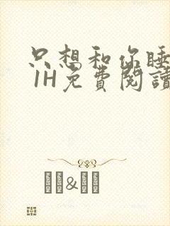 只想和你睡1V 1H免费阅读