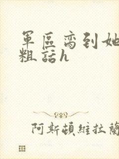军区脔到她哭h粗话h