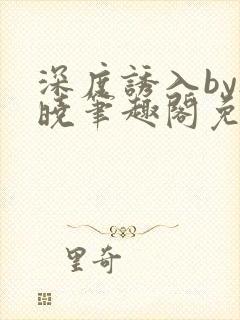 深度诱入by欲晓笔趣阁免费阅读小说