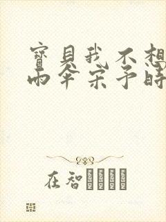 宝贝我不想带小雨伞宋予时