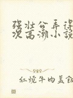 强壮公弄得我次次高潮小说