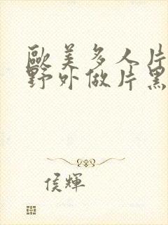 欧美多人片高潮野外做片黑人