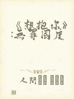《想抱你》作者:无罪国度
