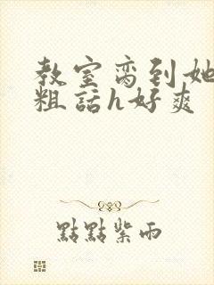 教室脔到她哭h粗话h好爽